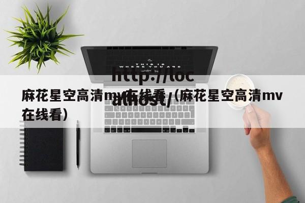 麻花星空高清mv在线看（麻花星空高清mv在线看）