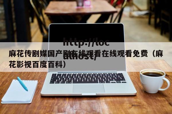 麻花传剧媒国产剧在线观看在线观看免费(麻花影视百度百科)