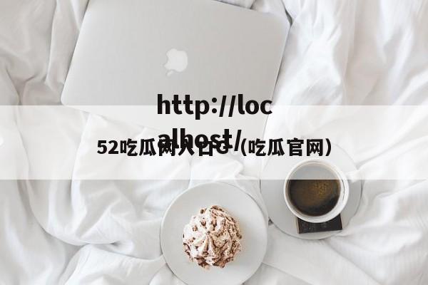 52吃瓜网入口G（吃瓜官网）